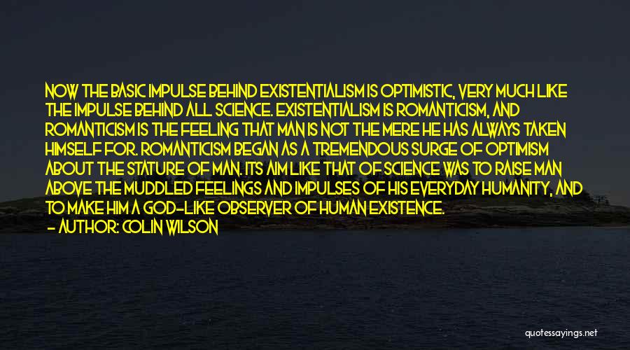 Colin Wilson Quotes: Now The Basic Impulse Behind Existentialism Is Optimistic, Very Much Like The Impulse Behind All Science. Existentialism Is Romanticism, And