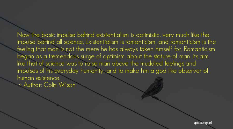 Colin Wilson Quotes: Now The Basic Impulse Behind Existentialism Is Optimistic, Very Much Like The Impulse Behind All Science. Existentialism Is Romanticism, And