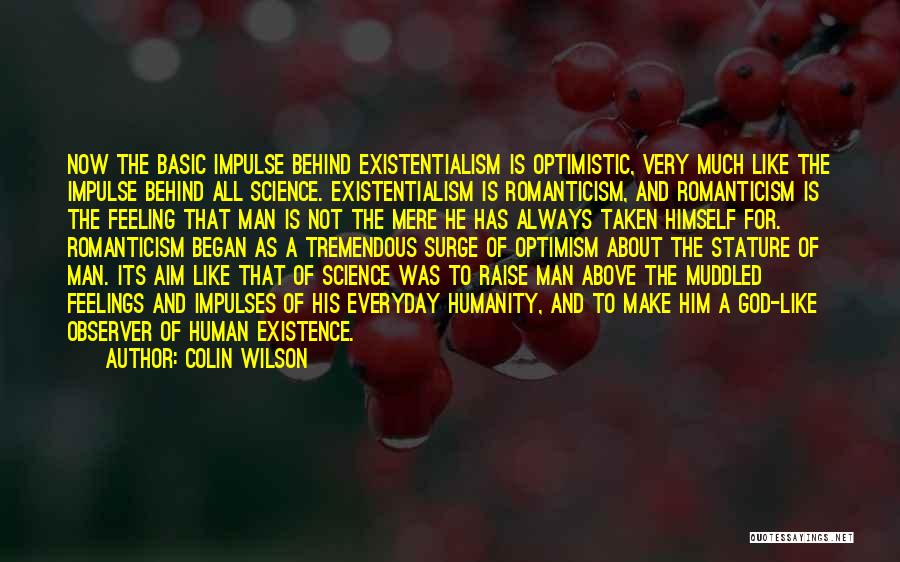 Colin Wilson Quotes: Now The Basic Impulse Behind Existentialism Is Optimistic, Very Much Like The Impulse Behind All Science. Existentialism Is Romanticism, And