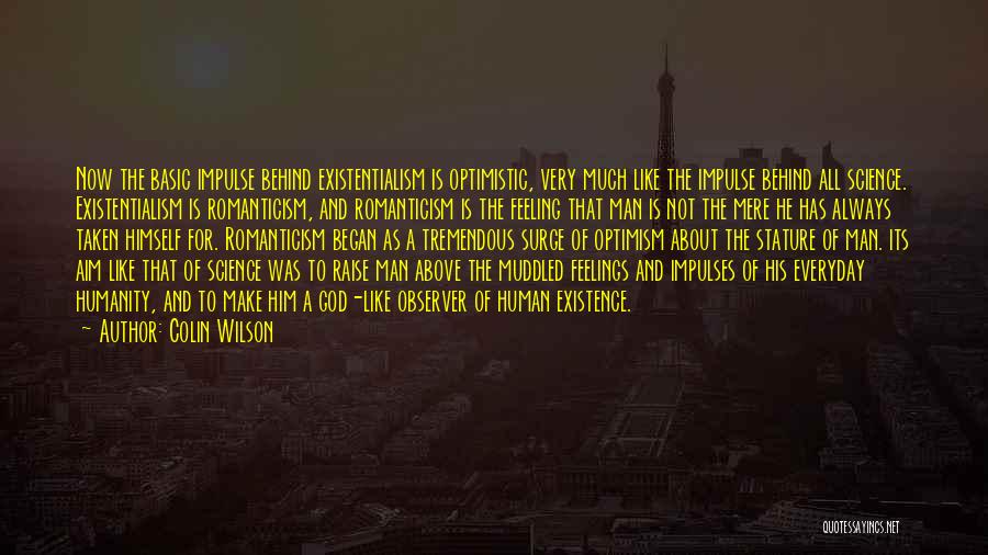 Colin Wilson Quotes: Now The Basic Impulse Behind Existentialism Is Optimistic, Very Much Like The Impulse Behind All Science. Existentialism Is Romanticism, And