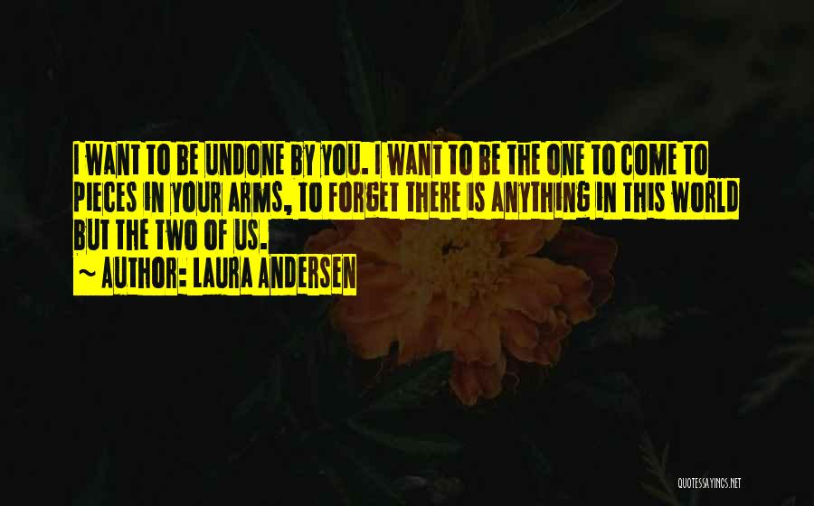 Laura Andersen Quotes: I Want To Be Undone By You. I Want To Be The One To Come To Pieces In Your Arms,