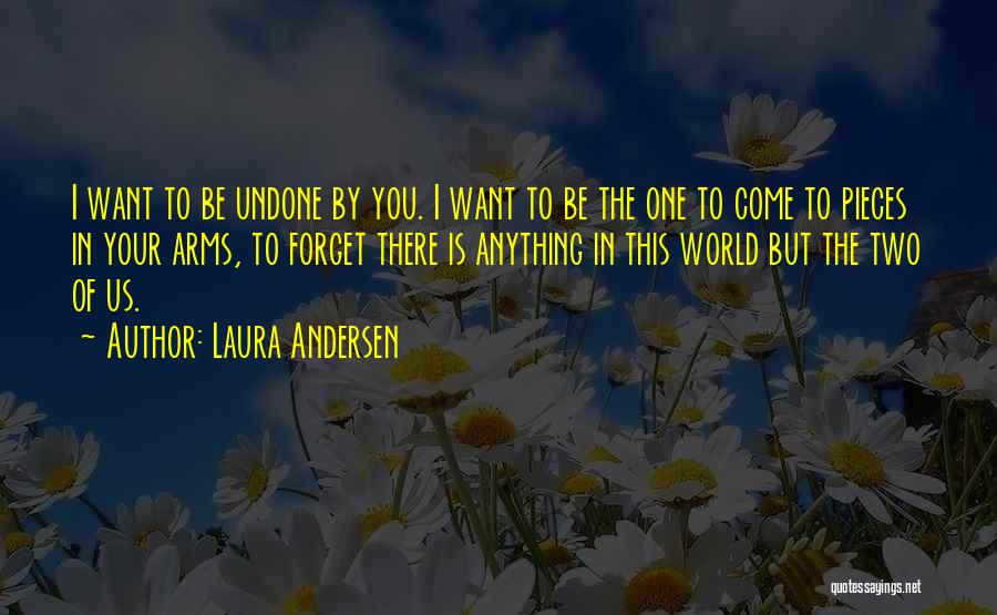 Laura Andersen Quotes: I Want To Be Undone By You. I Want To Be The One To Come To Pieces In Your Arms,