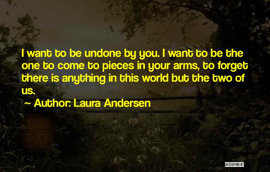 Laura Andersen Quotes: I Want To Be Undone By You. I Want To Be The One To Come To Pieces In Your Arms,