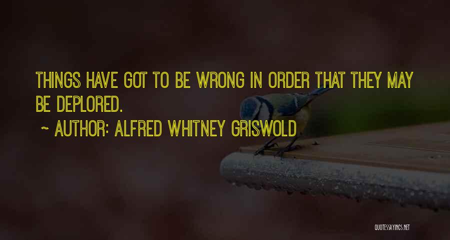 Alfred Whitney Griswold Quotes: Things Have Got To Be Wrong In Order That They May Be Deplored.