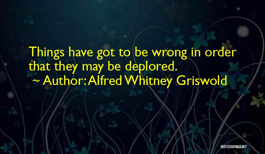 Alfred Whitney Griswold Quotes: Things Have Got To Be Wrong In Order That They May Be Deplored.