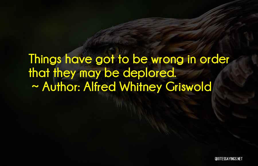 Alfred Whitney Griswold Quotes: Things Have Got To Be Wrong In Order That They May Be Deplored.