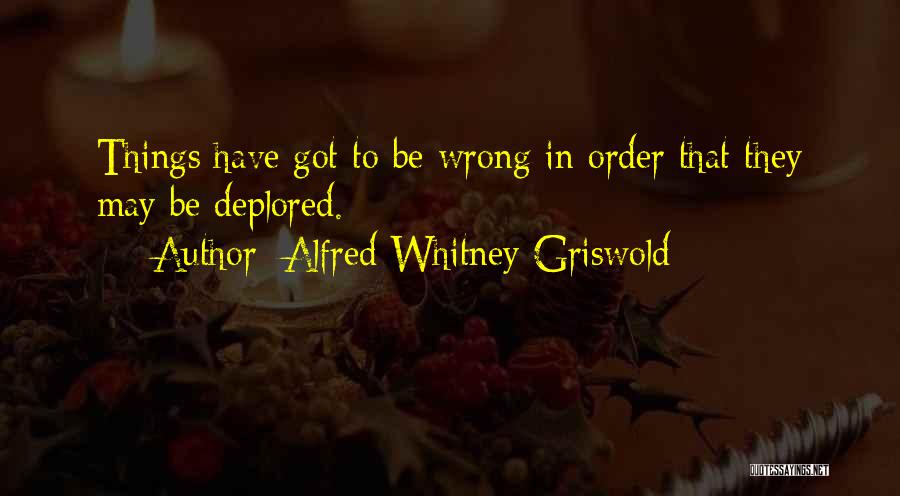 Alfred Whitney Griswold Quotes: Things Have Got To Be Wrong In Order That They May Be Deplored.