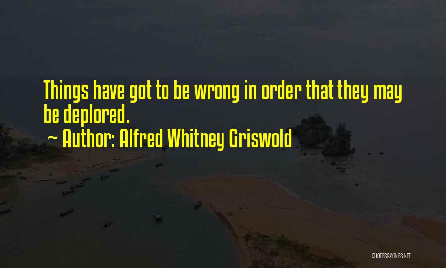 Alfred Whitney Griswold Quotes: Things Have Got To Be Wrong In Order That They May Be Deplored.