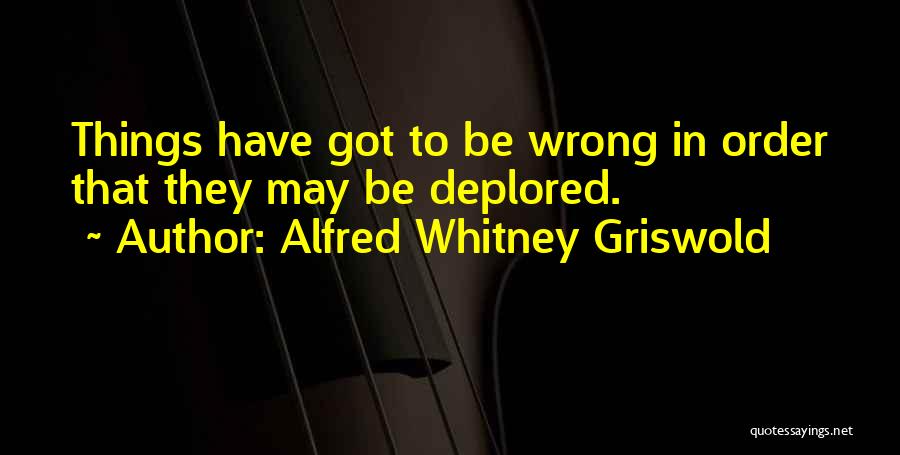 Alfred Whitney Griswold Quotes: Things Have Got To Be Wrong In Order That They May Be Deplored.