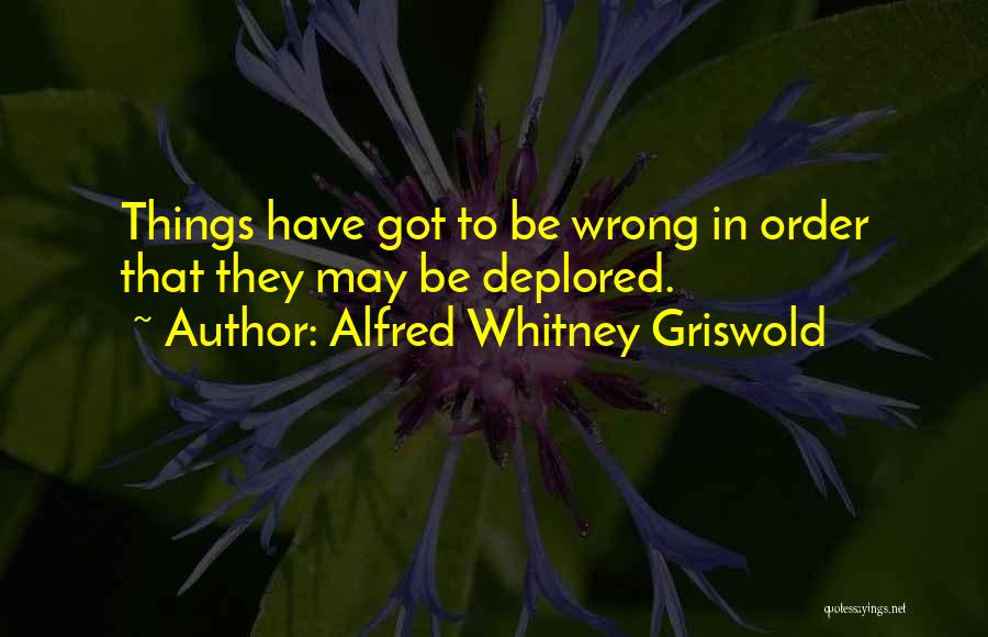 Alfred Whitney Griswold Quotes: Things Have Got To Be Wrong In Order That They May Be Deplored.