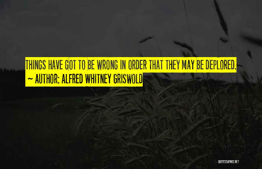 Alfred Whitney Griswold Quotes: Things Have Got To Be Wrong In Order That They May Be Deplored.