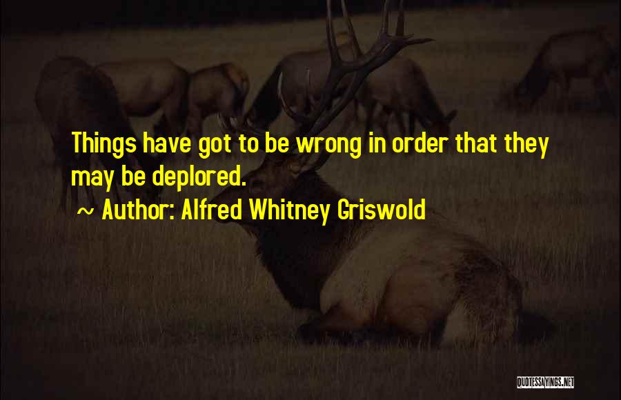 Alfred Whitney Griswold Quotes: Things Have Got To Be Wrong In Order That They May Be Deplored.