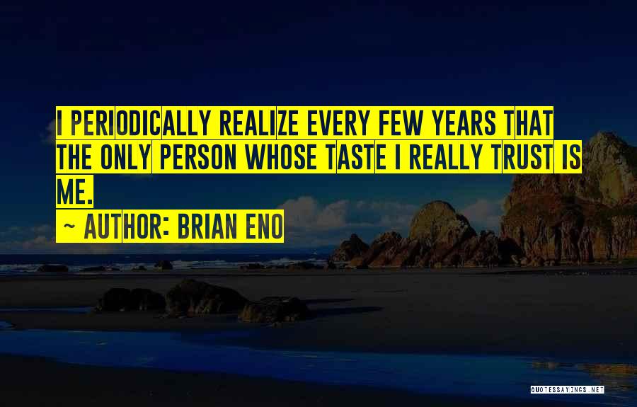 Brian Eno Quotes: I Periodically Realize Every Few Years That The Only Person Whose Taste I Really Trust Is Me.