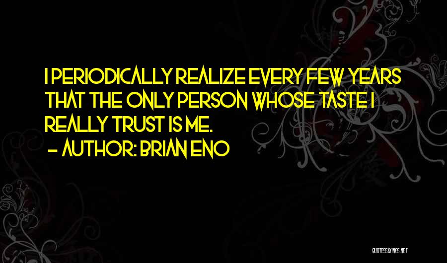 Brian Eno Quotes: I Periodically Realize Every Few Years That The Only Person Whose Taste I Really Trust Is Me.