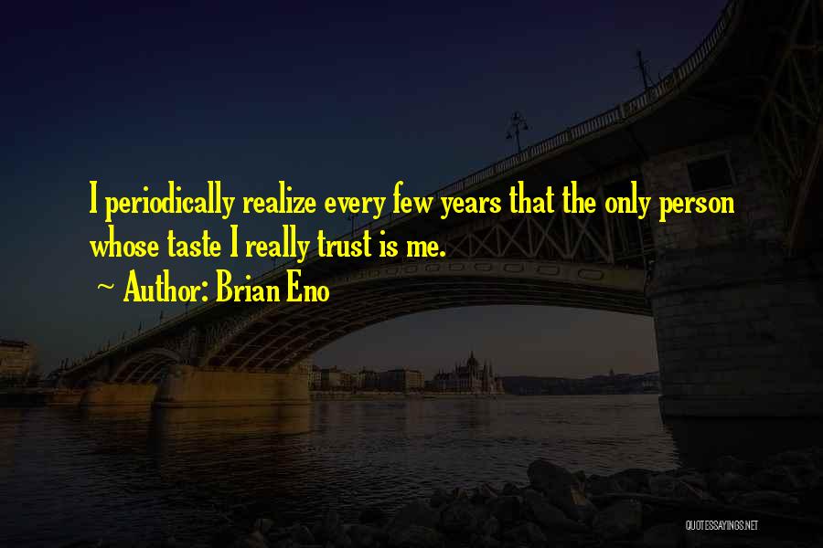 Brian Eno Quotes: I Periodically Realize Every Few Years That The Only Person Whose Taste I Really Trust Is Me.