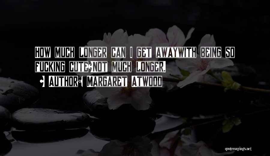 Margaret Atwood Quotes: How Much Longer Can I Get Awaywith Being So Fucking Cute?not Much Longer.