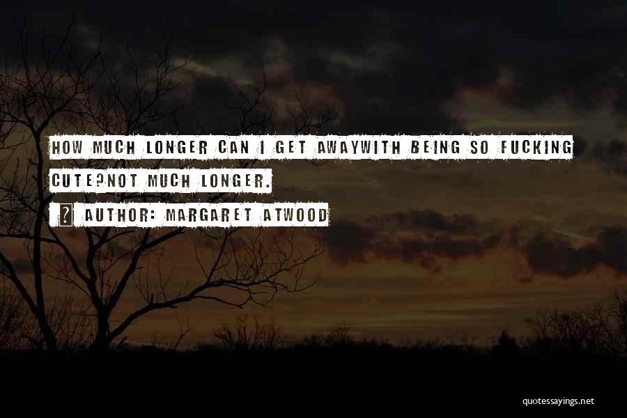 Margaret Atwood Quotes: How Much Longer Can I Get Awaywith Being So Fucking Cute?not Much Longer.