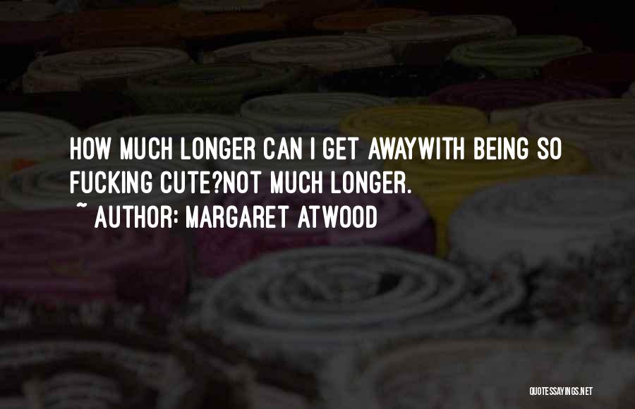 Margaret Atwood Quotes: How Much Longer Can I Get Awaywith Being So Fucking Cute?not Much Longer.