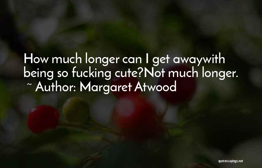 Margaret Atwood Quotes: How Much Longer Can I Get Awaywith Being So Fucking Cute?not Much Longer.