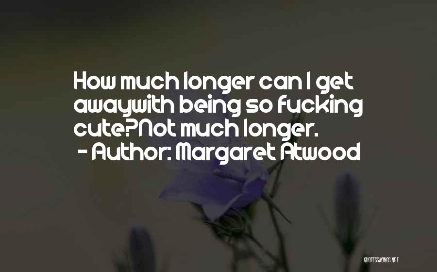 Margaret Atwood Quotes: How Much Longer Can I Get Awaywith Being So Fucking Cute?not Much Longer.
