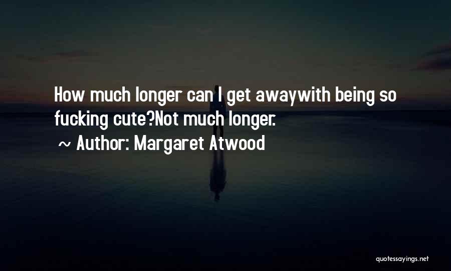 Margaret Atwood Quotes: How Much Longer Can I Get Awaywith Being So Fucking Cute?not Much Longer.