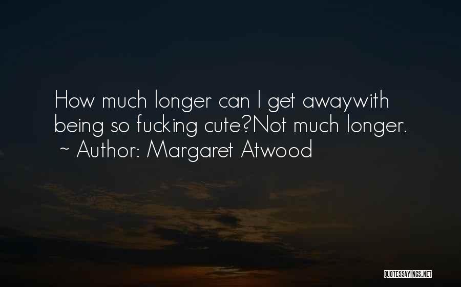 Margaret Atwood Quotes: How Much Longer Can I Get Awaywith Being So Fucking Cute?not Much Longer.