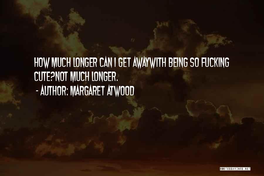 Margaret Atwood Quotes: How Much Longer Can I Get Awaywith Being So Fucking Cute?not Much Longer.
