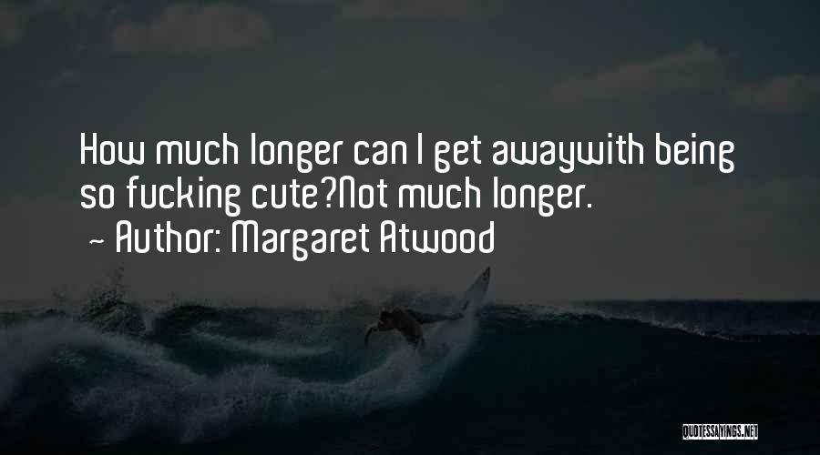 Margaret Atwood Quotes: How Much Longer Can I Get Awaywith Being So Fucking Cute?not Much Longer.