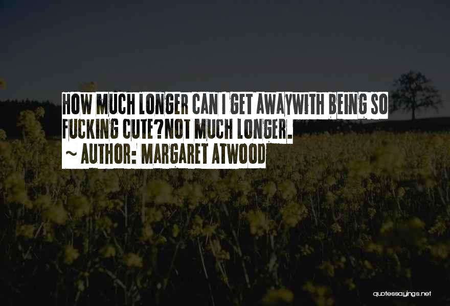 Margaret Atwood Quotes: How Much Longer Can I Get Awaywith Being So Fucking Cute?not Much Longer.