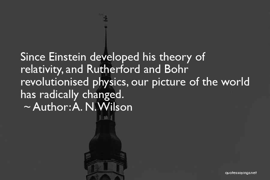 A. N. Wilson Quotes: Since Einstein Developed His Theory Of Relativity, And Rutherford And Bohr Revolutionised Physics, Our Picture Of The World Has Radically