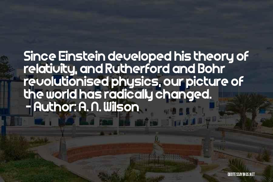 A. N. Wilson Quotes: Since Einstein Developed His Theory Of Relativity, And Rutherford And Bohr Revolutionised Physics, Our Picture Of The World Has Radically