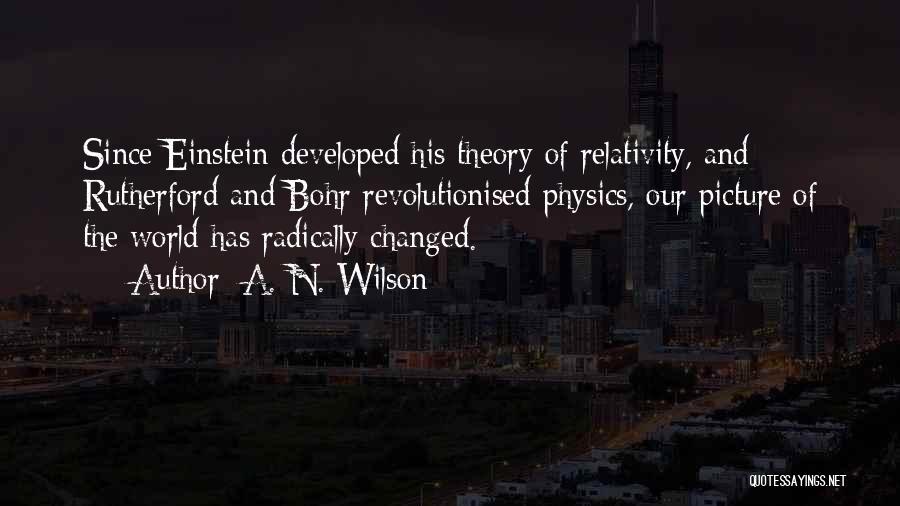 A. N. Wilson Quotes: Since Einstein Developed His Theory Of Relativity, And Rutherford And Bohr Revolutionised Physics, Our Picture Of The World Has Radically