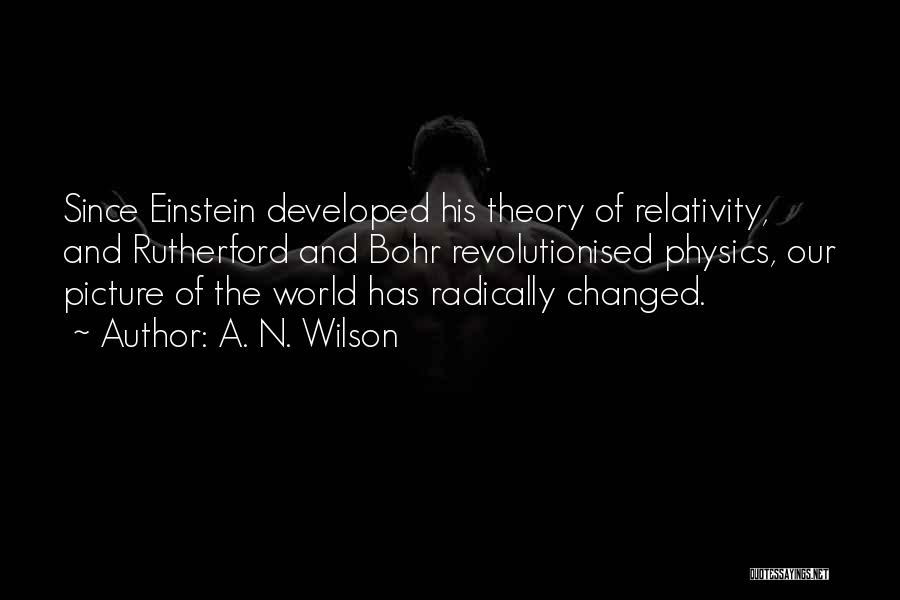 A. N. Wilson Quotes: Since Einstein Developed His Theory Of Relativity, And Rutherford And Bohr Revolutionised Physics, Our Picture Of The World Has Radically