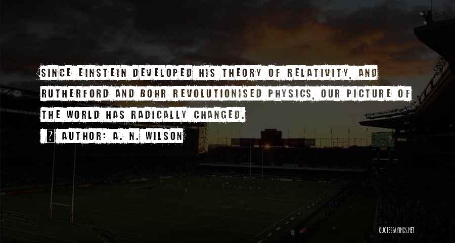 A. N. Wilson Quotes: Since Einstein Developed His Theory Of Relativity, And Rutherford And Bohr Revolutionised Physics, Our Picture Of The World Has Radically