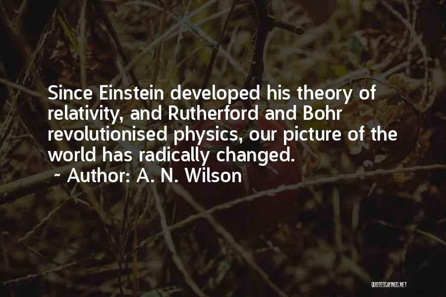 A. N. Wilson Quotes: Since Einstein Developed His Theory Of Relativity, And Rutherford And Bohr Revolutionised Physics, Our Picture Of The World Has Radically