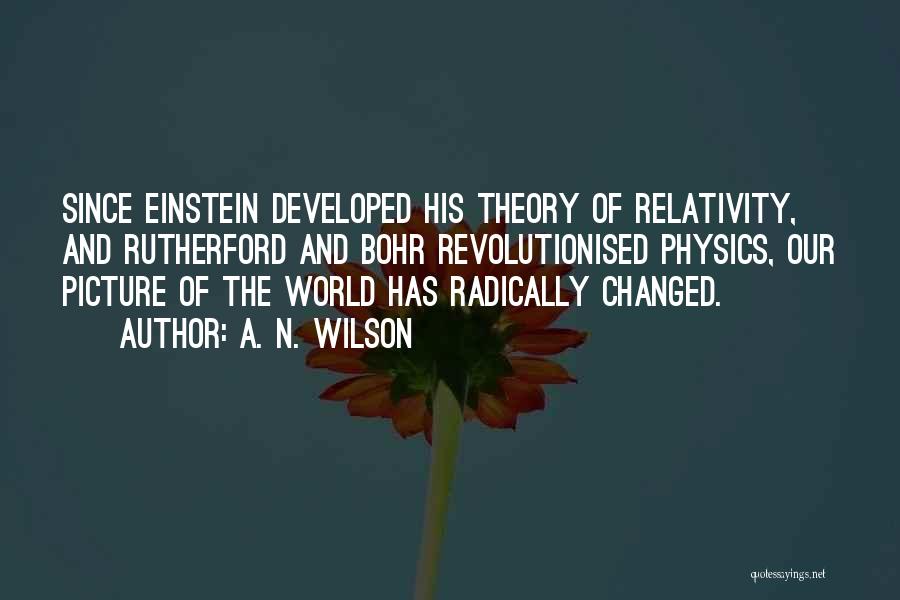 A. N. Wilson Quotes: Since Einstein Developed His Theory Of Relativity, And Rutherford And Bohr Revolutionised Physics, Our Picture Of The World Has Radically