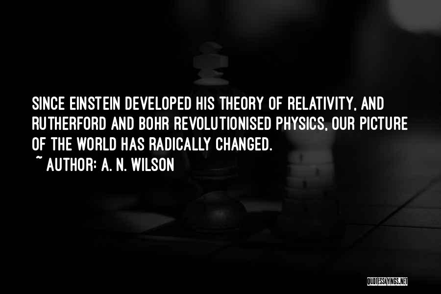 A. N. Wilson Quotes: Since Einstein Developed His Theory Of Relativity, And Rutherford And Bohr Revolutionised Physics, Our Picture Of The World Has Radically