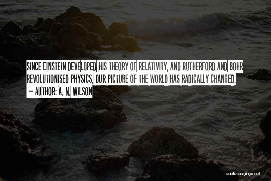 A. N. Wilson Quotes: Since Einstein Developed His Theory Of Relativity, And Rutherford And Bohr Revolutionised Physics, Our Picture Of The World Has Radically