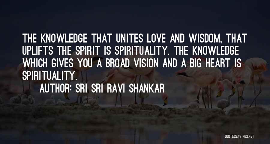 Sri Sri Ravi Shankar Quotes: The Knowledge That Unites Love And Wisdom, That Uplifts The Spirit Is Spirituality. The Knowledge Which Gives You A Broad