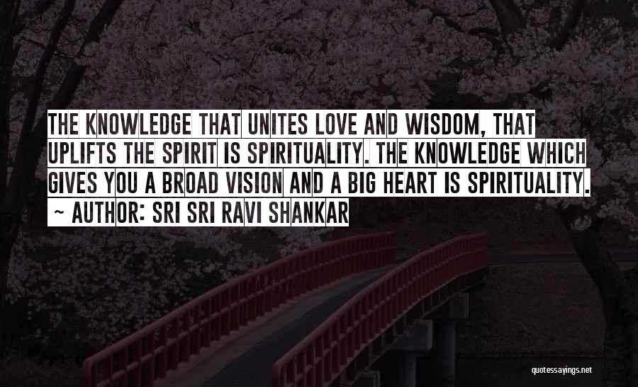 Sri Sri Ravi Shankar Quotes: The Knowledge That Unites Love And Wisdom, That Uplifts The Spirit Is Spirituality. The Knowledge Which Gives You A Broad