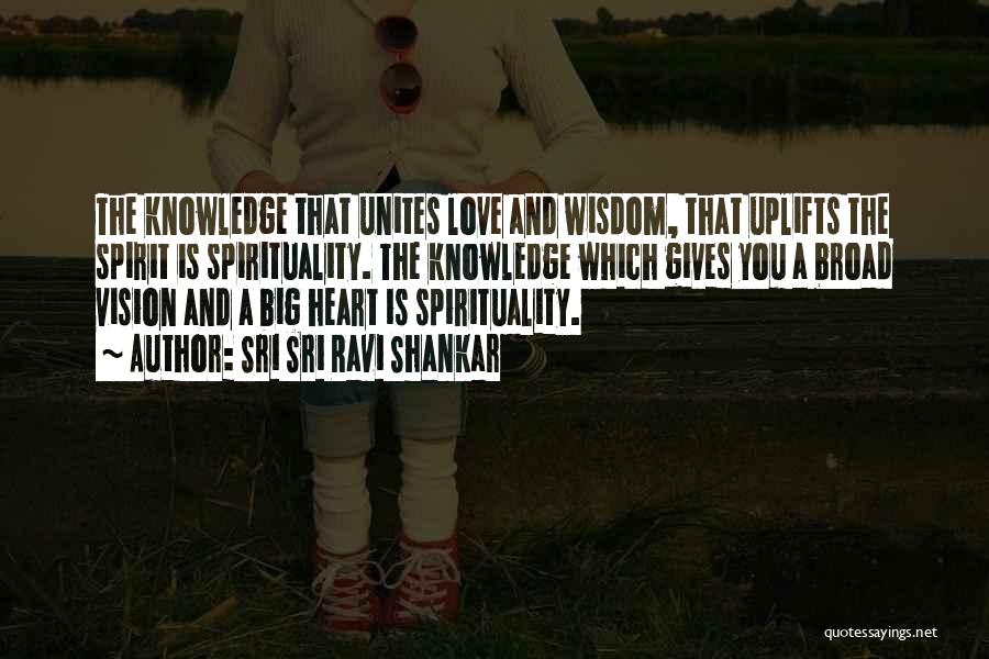 Sri Sri Ravi Shankar Quotes: The Knowledge That Unites Love And Wisdom, That Uplifts The Spirit Is Spirituality. The Knowledge Which Gives You A Broad