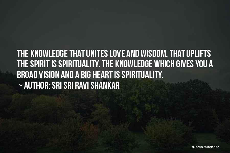 Sri Sri Ravi Shankar Quotes: The Knowledge That Unites Love And Wisdom, That Uplifts The Spirit Is Spirituality. The Knowledge Which Gives You A Broad