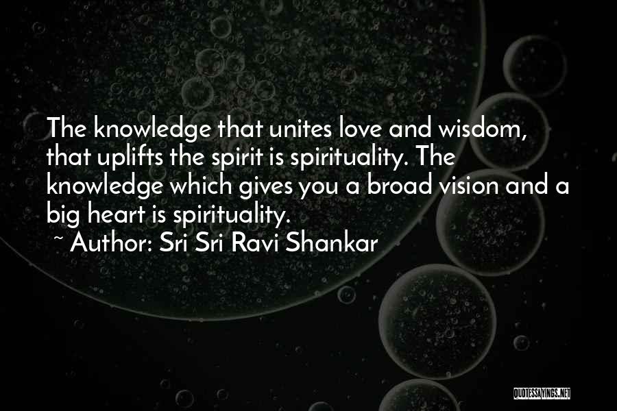 Sri Sri Ravi Shankar Quotes: The Knowledge That Unites Love And Wisdom, That Uplifts The Spirit Is Spirituality. The Knowledge Which Gives You A Broad