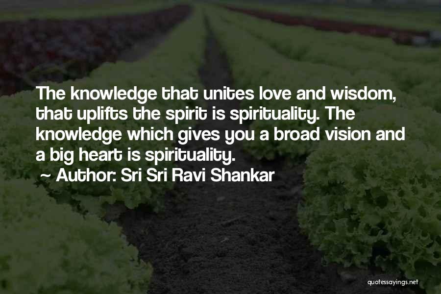 Sri Sri Ravi Shankar Quotes: The Knowledge That Unites Love And Wisdom, That Uplifts The Spirit Is Spirituality. The Knowledge Which Gives You A Broad