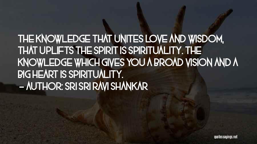 Sri Sri Ravi Shankar Quotes: The Knowledge That Unites Love And Wisdom, That Uplifts The Spirit Is Spirituality. The Knowledge Which Gives You A Broad