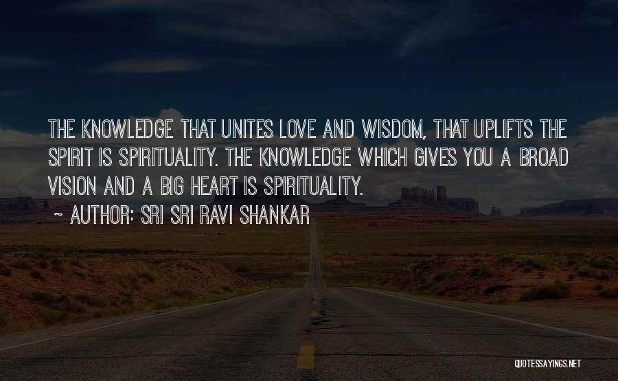 Sri Sri Ravi Shankar Quotes: The Knowledge That Unites Love And Wisdom, That Uplifts The Spirit Is Spirituality. The Knowledge Which Gives You A Broad