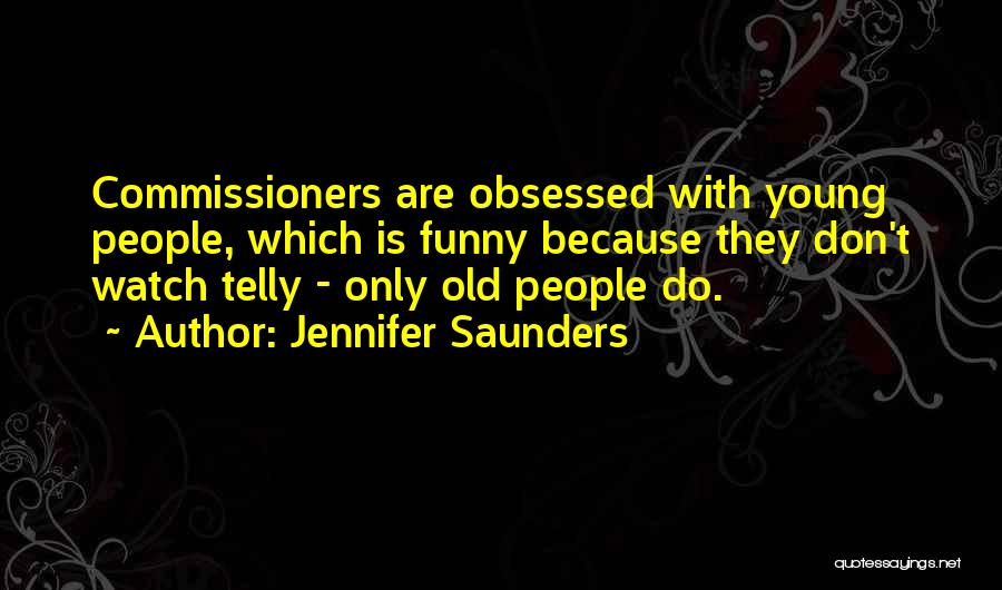 Jennifer Saunders Quotes: Commissioners Are Obsessed With Young People, Which Is Funny Because They Don't Watch Telly - Only Old People Do.