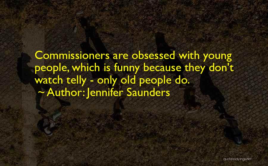 Jennifer Saunders Quotes: Commissioners Are Obsessed With Young People, Which Is Funny Because They Don't Watch Telly - Only Old People Do.