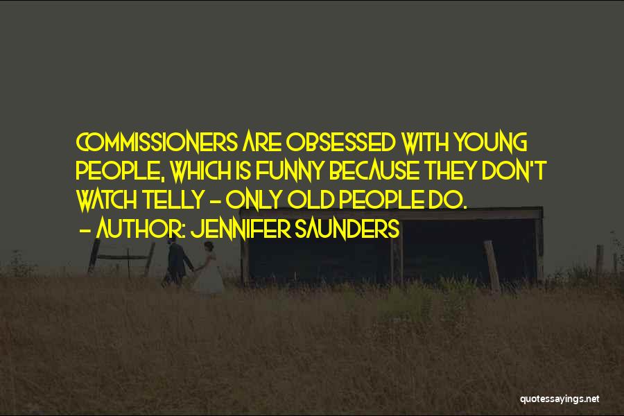 Jennifer Saunders Quotes: Commissioners Are Obsessed With Young People, Which Is Funny Because They Don't Watch Telly - Only Old People Do.