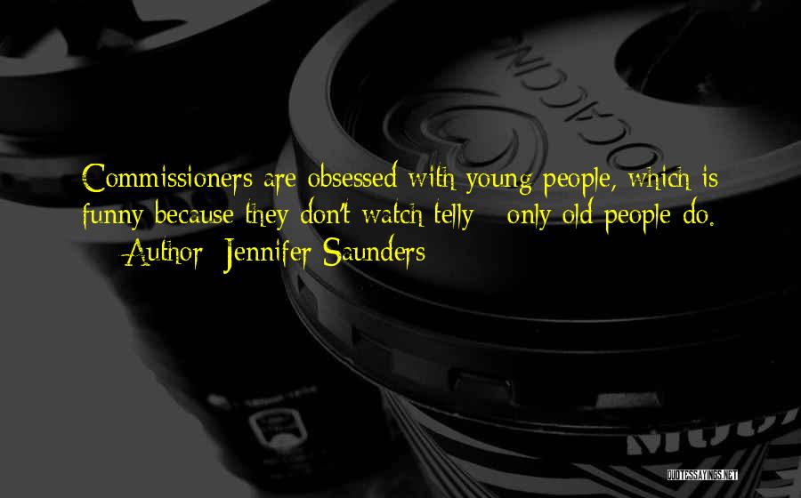 Jennifer Saunders Quotes: Commissioners Are Obsessed With Young People, Which Is Funny Because They Don't Watch Telly - Only Old People Do.